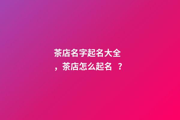 茶店名字起名大全，茶店怎么起名？-第1張-店鋪起名-玄機派